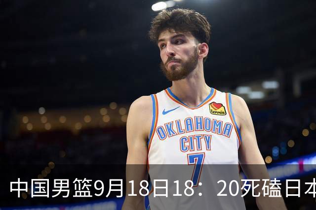 中国男篮9月18日18：20死磕日本！3锋线倒下外线必须掐死，朱俊龙、赵嘉义、李弘权全不打，黑川虎彻这点防不住就麻烦